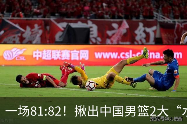 一场81:82！揪出中国男篮2大“水货” 表现拉胯 恐被郭士强弃用